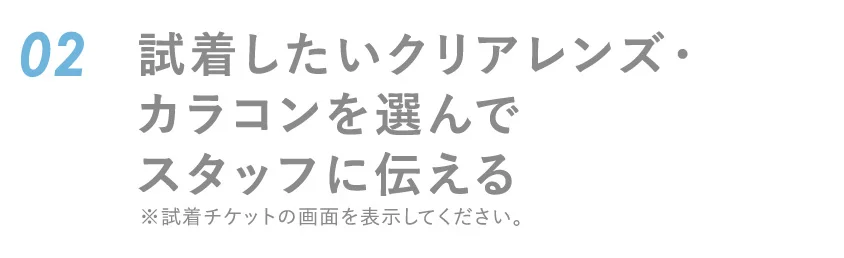 02 試着したいクリアレンズ・カラコンを選んでスタッフに伝える