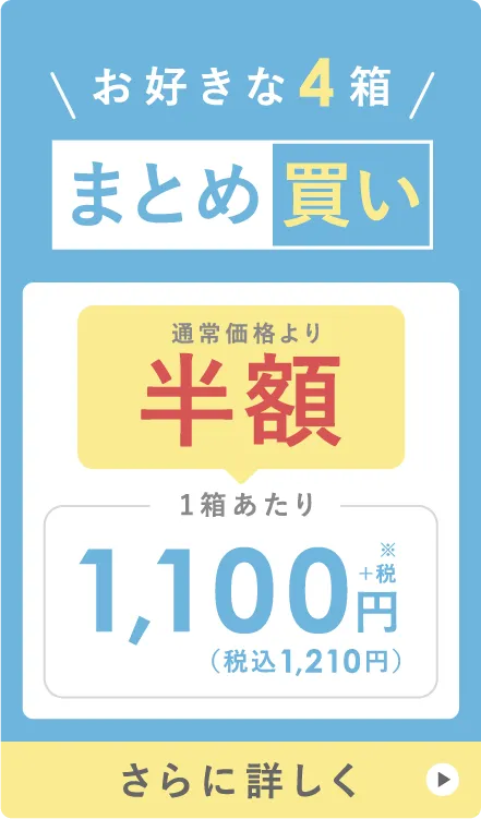 お好きな4箱まとめ買い 通常価格より半額 1箱あたり 1,100円＋税※（税込1,210円） さらに詳しく
