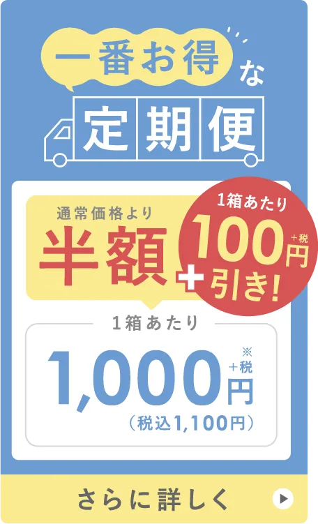 一番お得な定期便 通常価格より半額 ＋ 1箱あたり100円（税抜）引き! 1箱あたり1,000円＋税※（税込1,100円） さらに詳しく
