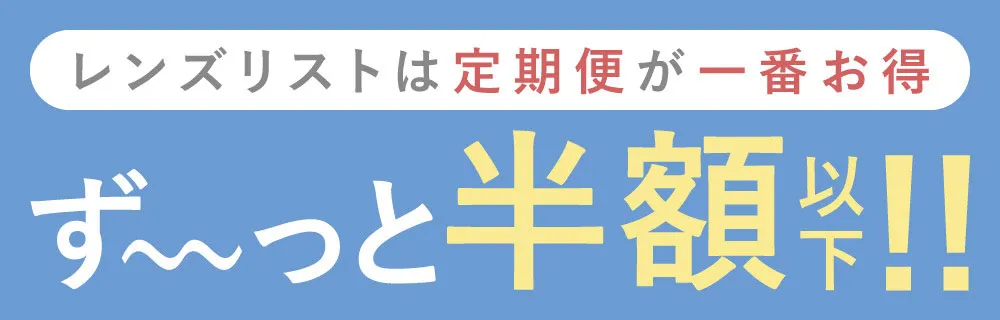 レンズリストは定期便が一番お得 ず~と半額以下!!