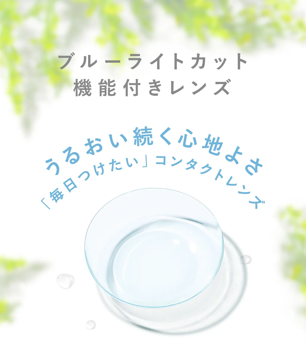ブルーライトカット機能付きレンズ うるおい続く心地よさ「毎日つけたい」コンタクトレンズ 01.ブルーライトカット 02.紫外線カット 03.うるおい成分配合 04.なめらかフチ 05.水分＆酸素たっぷり