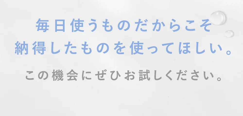 毎日使うものだからこそ納得したものを使ってほしい。この機会にぜひお試しください。