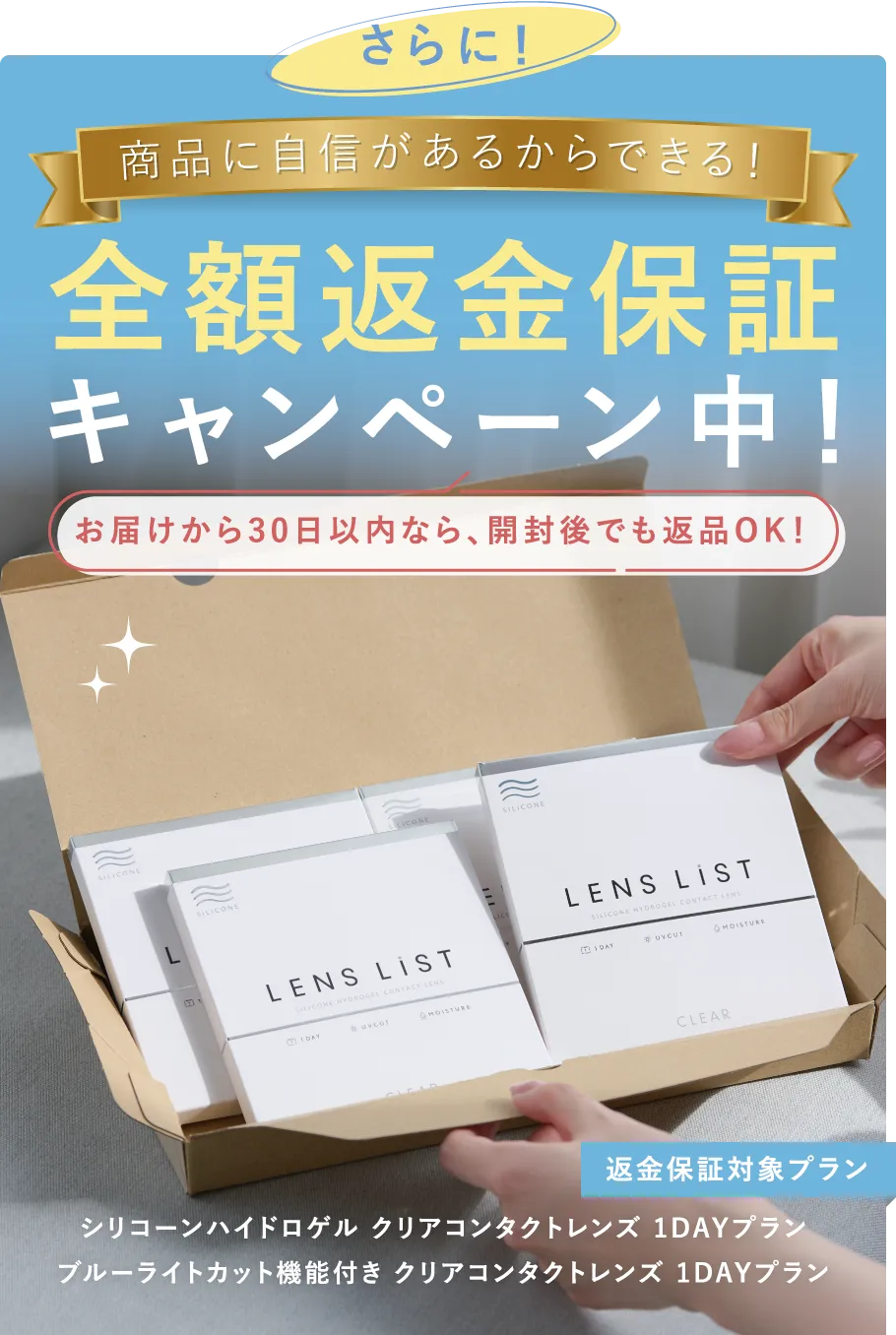 さらに!商品に自信があるからできる!全額返金保証キャンペーン中!お届けから30日以内なら、開封後でも返品OK!【返金保証対象プラン】シリコーンハイドロゲル クリアコンタクトレンズ 1DAYプラン / ブルーライトカット機能付き クリアコンタクトレンズ 1DAYプラン