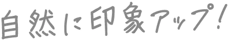 自然に印象アップ！