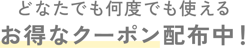どなたでも何度でも使えるお得なクーポン配布中！