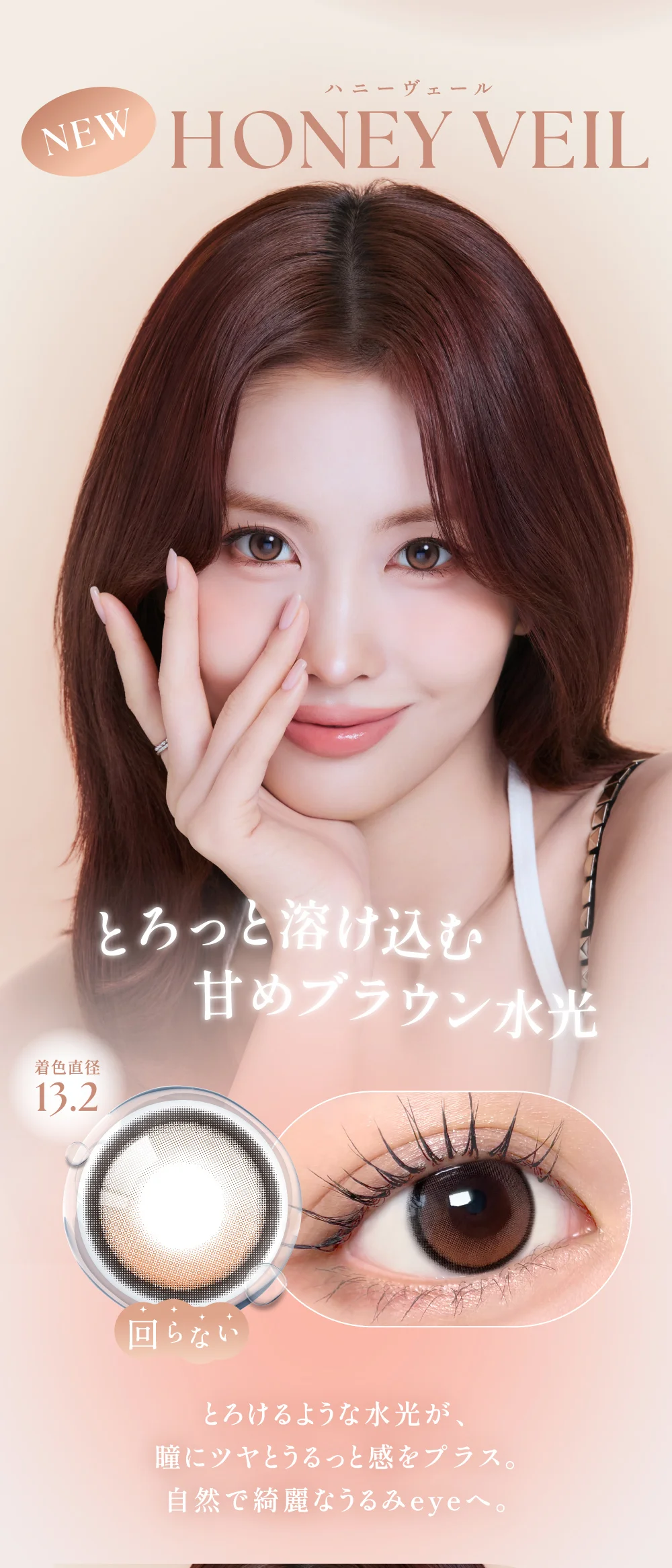 HONEY VEIL(ハニーヴェール) 着色直径13.2mm とろけるような水光が、瞳にツヤとうるっと感をプラス。自然で綺麗なうるみeyeへ。