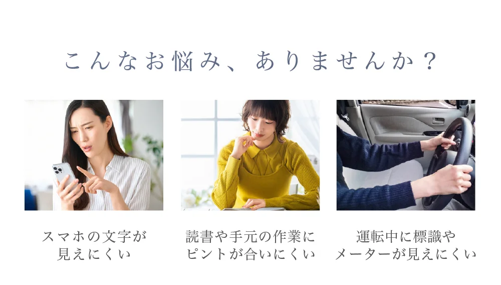 こんなお悩み、ありませんか？スマホの文字が見えにくい・読書や手元の作業にピントが合いにくい・運転中に標識やメーターが見えにくい